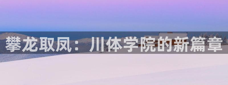 注册3377体育官方正版app:攀龙取凤:川体学院的新篇章